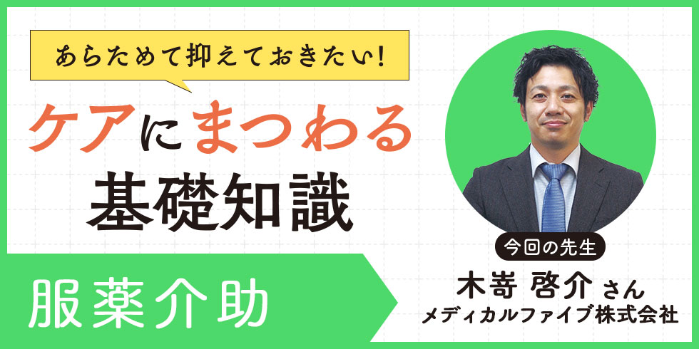 【第6回 服薬介助】あらためて抑えておきたい！ケアにまつわる基礎知識